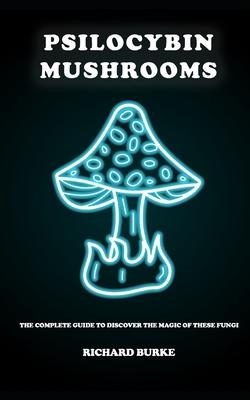 Psilocybin Mushrooms: The Complete Guide to Discover the Magic of These Fungi