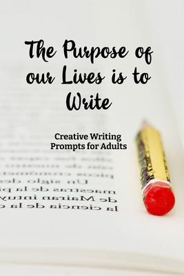 The Purpose of our Lives is to Write: Creative Writing Prompts for Adults A Prompt A Day - 180 Prompts for 6 Months - Prompts to help you ignite your