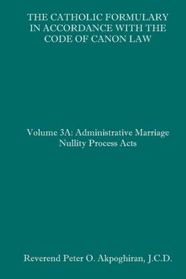 The Catholic Formulary in Accordance with the Code of Canon Law: Volume 3A: Administrative Process Marriage Nullity Acts