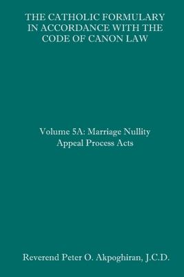 The Catholic Formulary in Accordance with the Code of Canon Law: Volume 5A: Marriage Nullity Appeal Process Acts