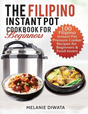 The Filipino Instant Pot Cookbook for Beginners: 100 Tasty Filipino Instant Pot Electric Pressure Cooker Recipes for Beginners and Food Lovers