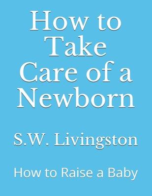 How to Take Care of a Newborn: How to Raise a Baby