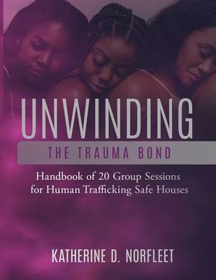 Unwinding the Trauma Bond: Handbook of 20 Group Sessions for Human Trafficking Safe Houses