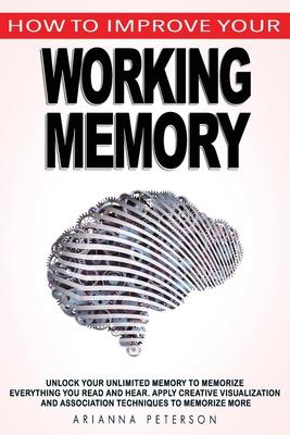 How to Improve Your Working Memory: Unlock Your Unlimited Memory to Memorize Everything You Read and Hear, Apply Creative Visualization and Associatio