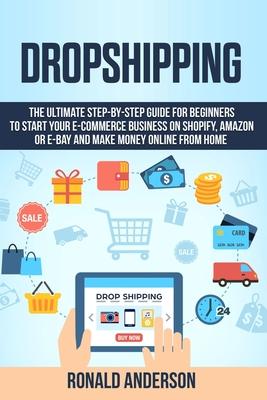 Dropshipping: The Ultimate Step-by-Step Guide for Beginners to Start your E-Commerce Business on Shopify, Amazon or E-Bay and Make M