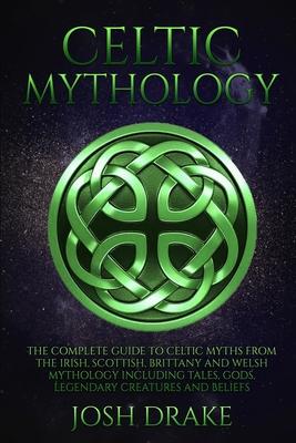 Celtic Mythology: The Complete Guide to Celtic Myths from the Irish, Scottish, Brittany and Welsh Mythology Including Tales, Gods, Legen