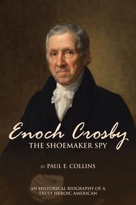 Enoch Crosby the Shoemaker Spy: An Historical Biography of a Truly Heroic American