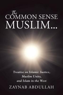 The Common Sense Muslim: Treatise on Islamic Justice, Muslim Unity, and Islam in the West