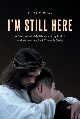 I'm Still Here: A Glimpse Into My Life as a Drug Addict and My Journey Back Through Christ