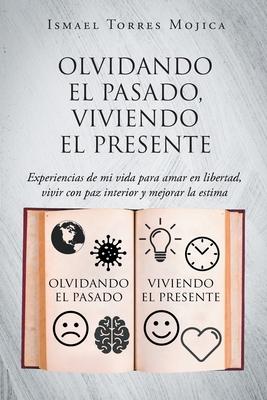 Olvidando el pasado, viviendo el presente: Experiencias de mi vida para amar en libertad, vivir con paz interior y mejorar la estima