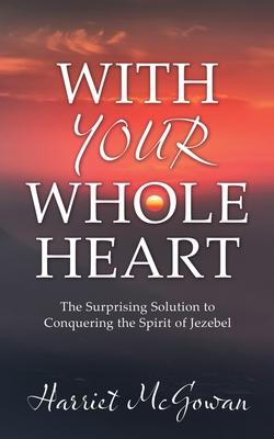 With Your Whole Heart: The Surprising Solution to Conquering the Spirit of Jezebel