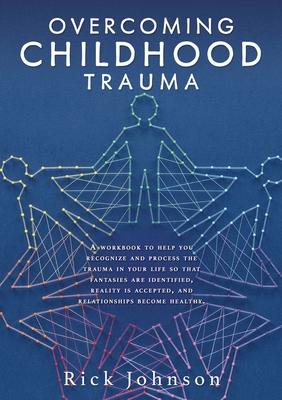 Overcoming Childhood Trauma: A workbook to help you recognize and process the trauma in your life so that fantasies are identified, reality is acce