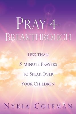 Pray-4-Breakthrough: Less than 5 Minute Prayers to Speak Over Your Children