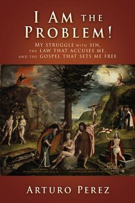 I Am the Problem!: My struggle with sin, the law that accuses me, and the gospel that sets me free