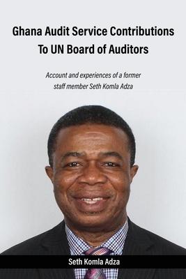 Ghana Audit Service Contributions To UN Board of Auditors: Account and experiences of a former staff member Seth Komla Adza