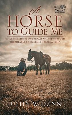 A Horse to Guide Me: Build the life you've always wanted through the miracle of mustang horsemanship.