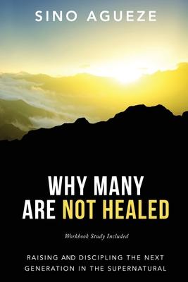 Why Many Are Not Healed: Raising and Discipling the Next Generation in the Supernatural