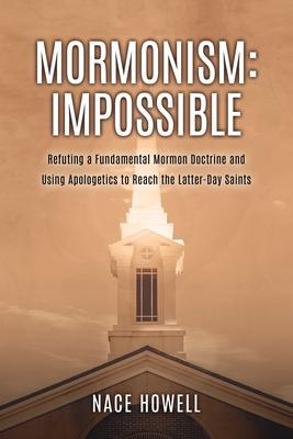 Mormonism: IMPOSSIBLE: : Refuting a Fundamental Mormon Doctrine and Using Apologetics to Reach the Latter-Day Saints