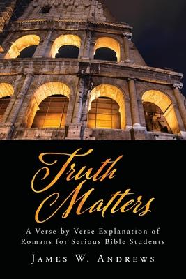 Truth Matters: A Verse-by Verse Explanation of Romans for Serious Bible Students