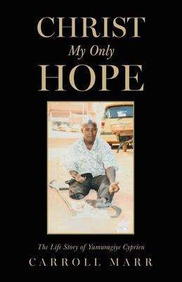 Christ My Only Hope: The Life Story of Yamuragiye Cyprien