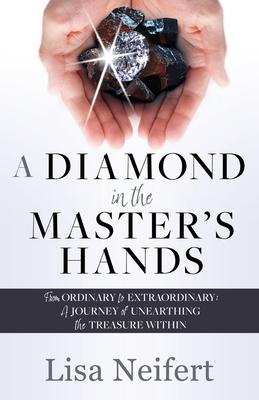 A Diamond in the Master's Hands: From Ordinary to Extraordinary: A Journey of Unearthing the Treasure Within