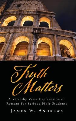 Truth Matters: A Verse-by Verse Explanation of Romans for Serious Bible Students