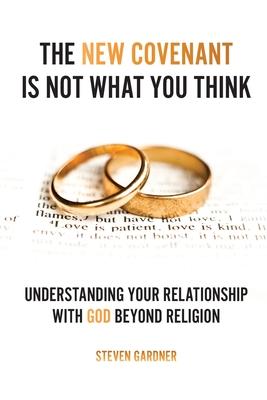 The New Covenant Is Not What You Think: Understanding Your Relationship with God Beyond Religion