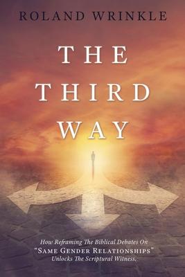 The Third Way: How Reframing The Biblical Debates On "Same Gender Relationships" Unlocks The Scriptural Witness.