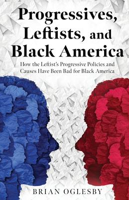 Progressives, Leftists, and Black America: How the Leftist's Progressive Policies and Causes Have Been Bad for Black America