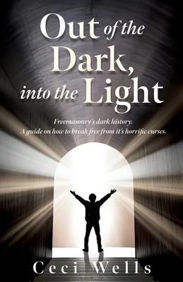 Out of the Dark, into the Light: Freemasonry's dark history. A guide on how to break free from it's horrific curses.