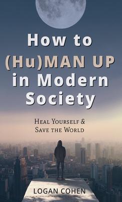 How to (Hu)Man Up in Modern Society: Heal Yourself & Save the World