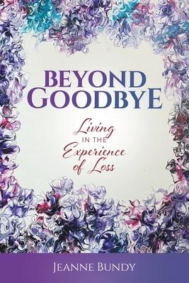 Beyond Goodbye: Living in the Experience of Loss