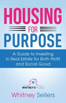 Housing For Purpose: A Guide to Investing in Real Estate for Both Profit and Social Good