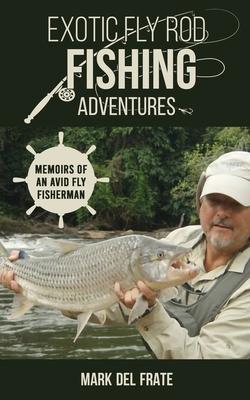 Exotic Fly Rod Fishing Adventures: Memoirs of an Avid Fly Fisherman