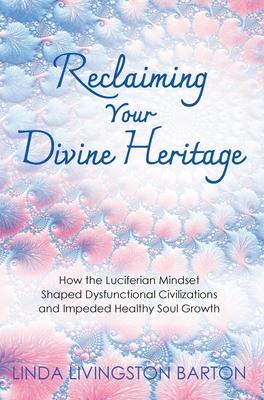 Reclaiming Your Divine Heritage: How the Luciferian Mindset Shaped Dysfunctional Civilizations and Impeded Healthy Soul Growth