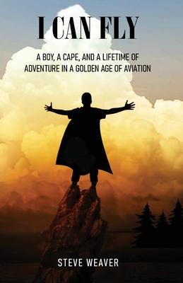 I Can Fly: A Boy, a Cape, and a Lifetime of Adventure in a Golden Age of Aviation