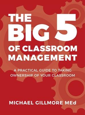 The Big 5 of Classroom Management: A Practical Guide to taking Ownership of Your Classroom