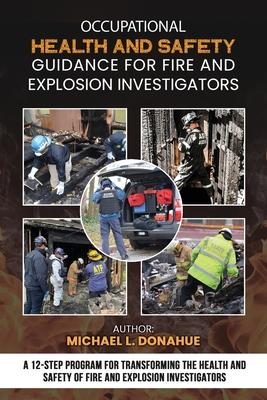 Occupational Health and Safety Guidance for Fire and Explosion Investigators: A 12-Step Program for Transforming the Health and Safety of Fire and Exp