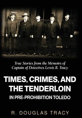 Times, Crimes and the Tenderloin in Pre-Prohibition Toledo: True Stories from the Memoirs of Captain of Detectives Lewis B. Tracy