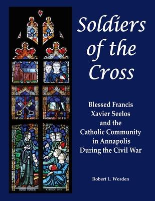 Soldiers of the Cross: Blessed Francis Xavier Seelos and the Catholic Community in Annapolis During the Civil War