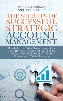 The Secrets of Successful Strategic Account Management: How Industrial Sales Organizations Can Boost Revenue Growth and Profitability, Prevent Revenue