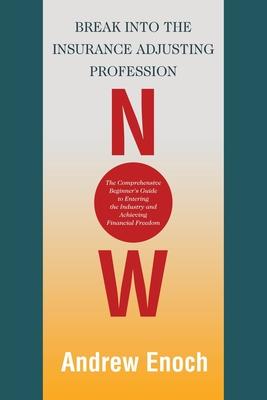 Break into the Insurance Adjusting Profession Now: The Comprehensive Beginner's Guide to Entering the Industry and Achieving Financial Freedom