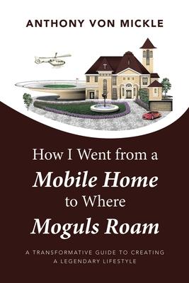 How I Went from a Mobile Home to Where Moguls Roam: A Transformative Guide to Creating a Legendary Lifestyle