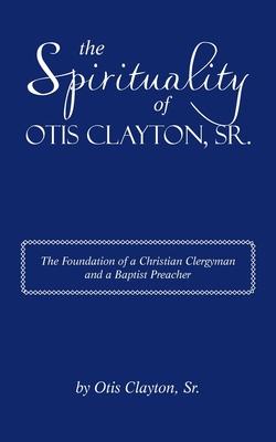 The Spirituality of Otis Clayton, Sr.: The Foundation of a Christian Clergyman and a Baptist Preacher