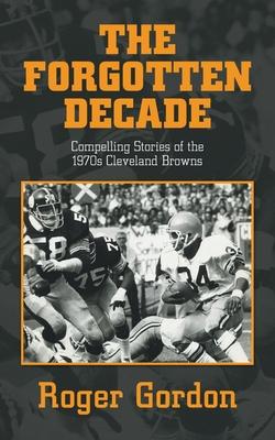 The Forgotten Decade: Compelling Stories of the 1970s Cleveland Browns