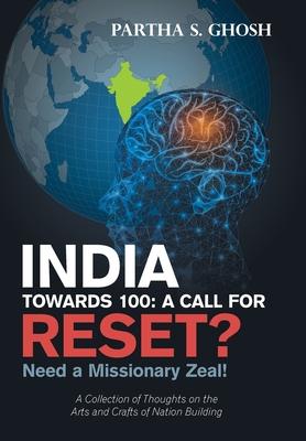 India Towards 100: a Call for Reset?: Need a Missionary Zeal! a Collection of Thoughts on the Arts and Crafts of Nation Building