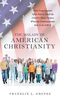 The Malady of American Christianity: How Congregations Often Fail to Teach the Church's Main Purpose What the Commandments Have to Do with It.