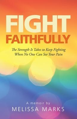 Fight Faithfully: The Strength It Takes to Keep Fighting When No One Can See Your Pain