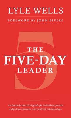 The Five-Day Leader: An Insanely Practical Guide for Relentless Growth, Ridiculous Routines, and Resilient Relationships.