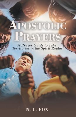 Apostolic Prayers: A Prayer Guide to Take Territories in the Spirit Realm